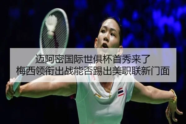 迈阿密国际世俱杯首秀来了 梅西领衔出战能否踢出美职联新门面